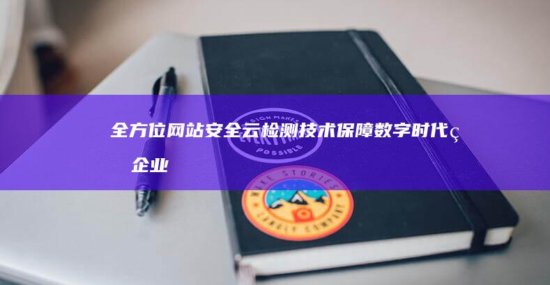 全方位网站安全云检测技术：保障数字时代的企业防护