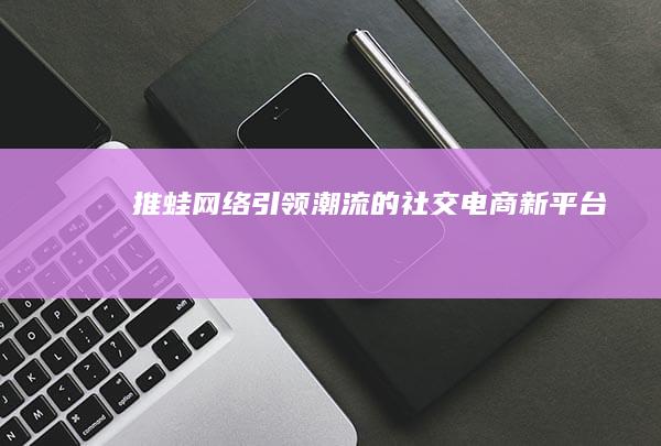 推蛙网络：引领潮流的社交电商新平台